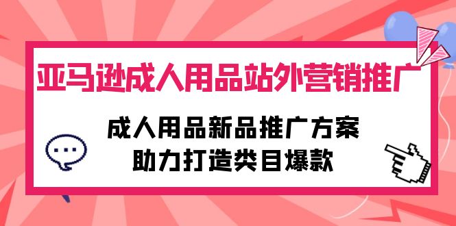 亚马逊成人用品站外推广策略：新品爆款打造方案-网赚项目资源库