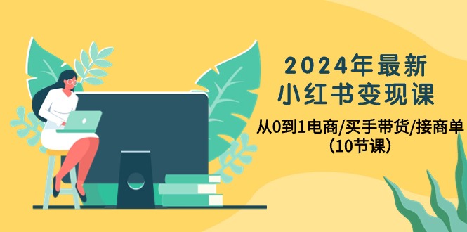 2024年小红书电商变现课程：零基础到精通，10节课程教你如何成为买手和接商单-网赚项目资源库