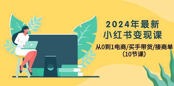 2024年小红书电商变现课程：从零到一，掌握买手带货与接商单技巧（共10节）-网赚项目资源库