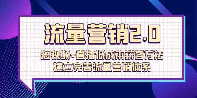 流量营销2.0：短视频+直播低成本获客策略，打造高效流量体系（72节）-网赚项目资源库