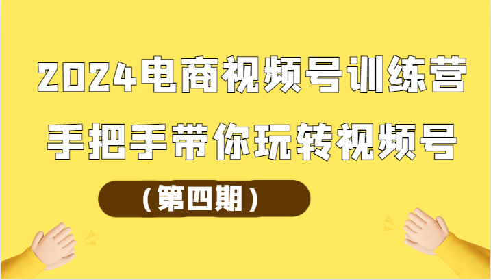 2024电商视频号训练营（第四期）手把手教你玩转视频号-网赚项目资源库