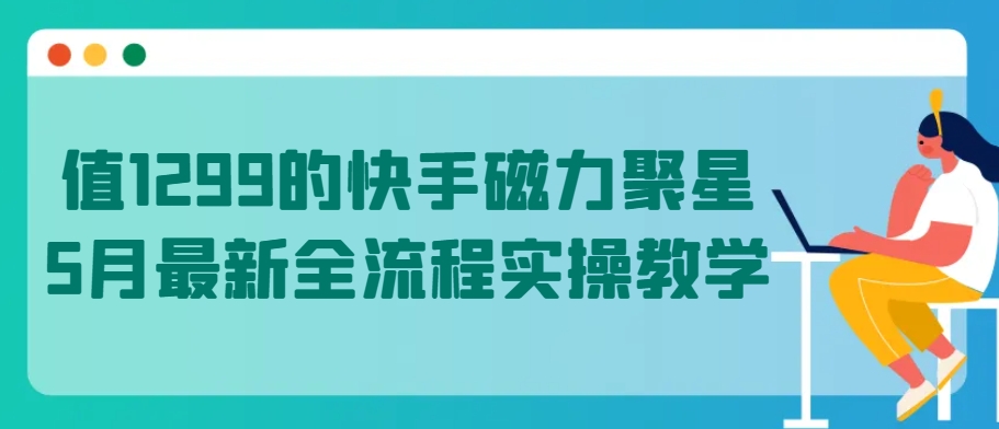 快手磁力聚星5月全流程实操教学，价值1299元-网赚项目资源库