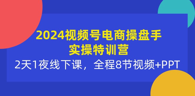 2024视频号电商操盘手特训营：2天1夜线下课程，全程8节视频+PPT-网赚项目资源库