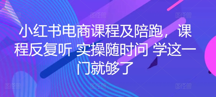 小红书电商课程+实操陪跑,反复听学,随时提问-网赚项目资源库
