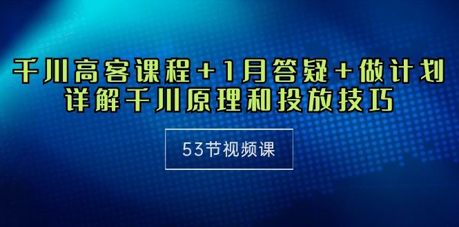 千川高客课程+1月答疑+做计划，揭秘千川原理与投放技巧（53节视频教程）-网赚项目资源库