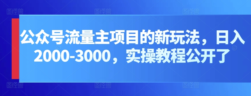公众号流量主新策略，日赚2000-3000，实战教程揭秘-网赚项目资源库