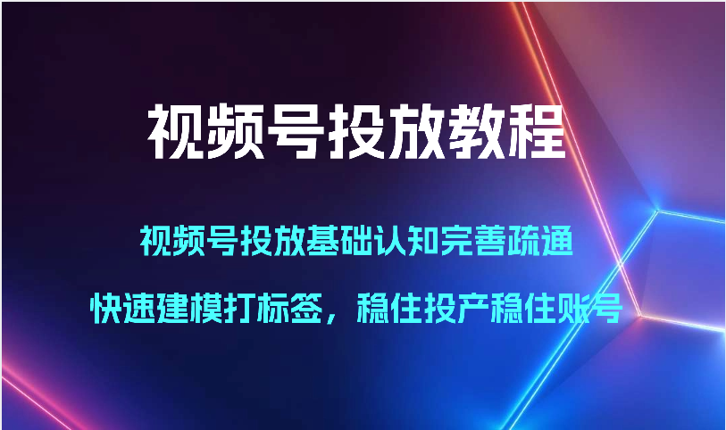 视频号投放优化指南：基础认知、模型建立与标签优化，提升投产效率与账号稳定性-网赚项目资源库
