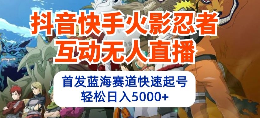 抖音快手火影忍者互动无人直播，蓝海赛道起号快速，轻松日入5000+-网赚项目资源库