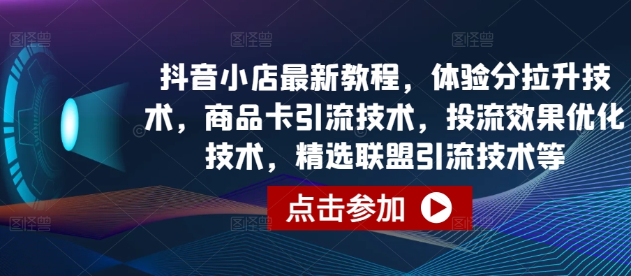 抖音小店引流与优化技巧：体验分提升、商品卡推广、投流效果优化及精选联盟引流技术-网赚项目资源库