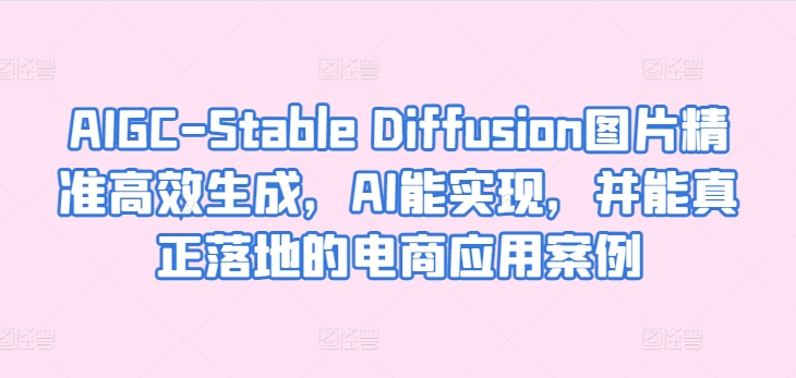 AIGC-Stable Diffusion：电商应用案例，AI生成图片高效精准-网赚项目资源库