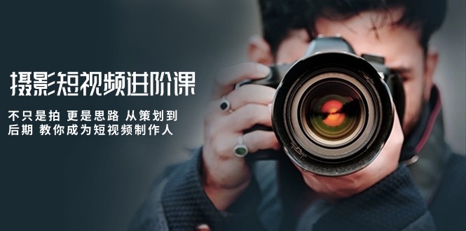 摄影短视频制作进阶课：从策划到后期，成为专业短视频制作人-网赚项目资源库
