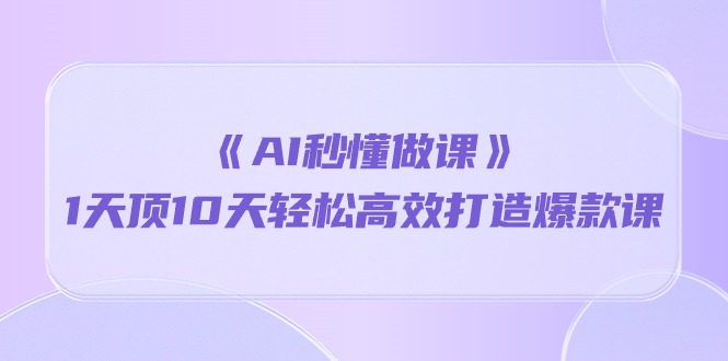 《AI秒懂做课》1天高效打造爆款课程，轻松超越10天的学习效果-网赚项目资源库