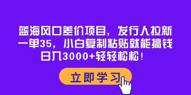 蓝海风口差价项目,日入30元,小白复制粘贴就能搞钱!一单35元,发行人拉新-网赚项目资源库