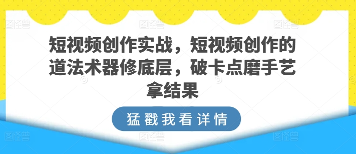 短视频创作实战指南:掌握底层技巧,突破瓶颈,提升作品质量-网赚项目资源库