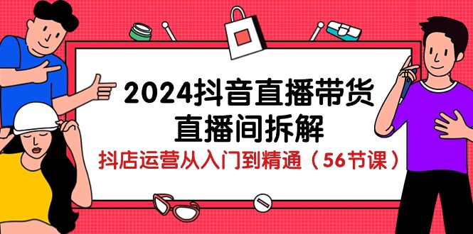 2024抖音直播带货课程：抖店运营入门到精通（56节精讲）-网赚项目资源库
