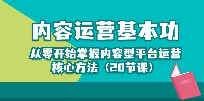 内容运营入门：掌握20课时核心方法，零基础打造内容型平台-网赚项目资源库