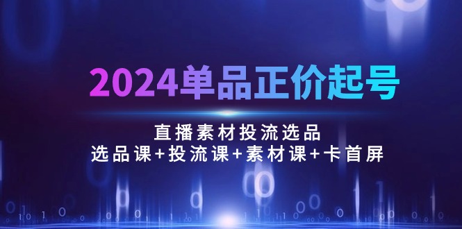 2024年单品正价起号直播素材投流选品课程:精选课程+引流技巧+视觉素材+首屏优化100节-网赚项目资源库
