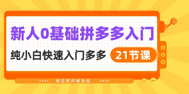 拼多多新手入门教程：21节课程，零基础快速上手-网赚项目资源库