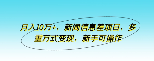 月入10万+新闻信息差项目，多重变现方式，新手可操作-网赚项目资源库