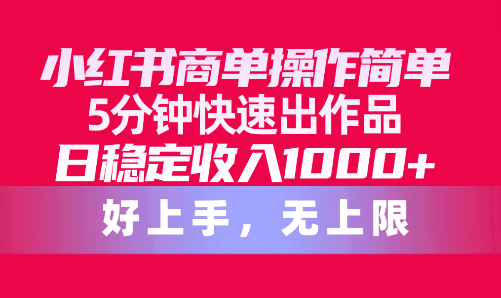 小红书商单操作指南：5分钟快速出作品，日收入1000+无上限-网赚项目资源库
