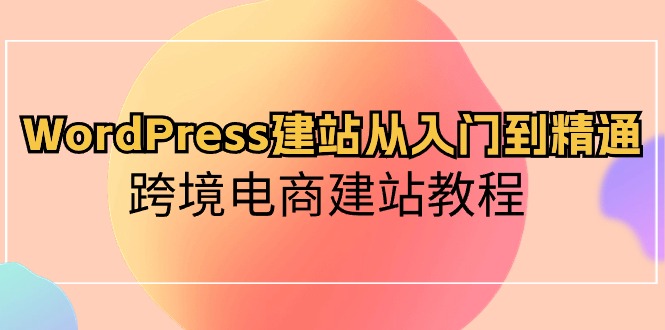 WordPress建站教程：从入门到精通，跨境电商建站指南-网赚项目资源库