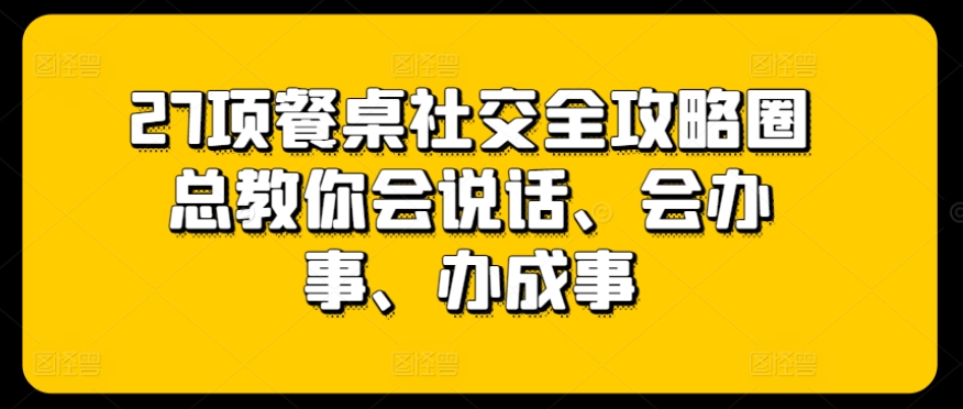 27项餐桌社交全攻略：圈总教你如何说话、办事、成功-网赚项目资源库