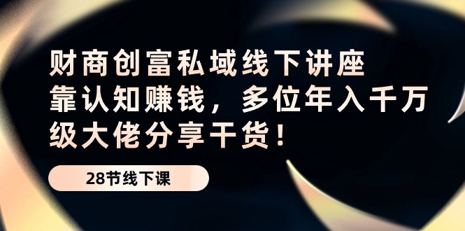 财商创富私域线下讲座：认知变现，千万级大佬分享实战经验！-网赚项目资源库