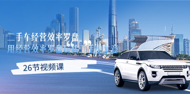 二手车经营效率提升指南：26节视频课程，掌握经营秘籍-网赚项目资源库