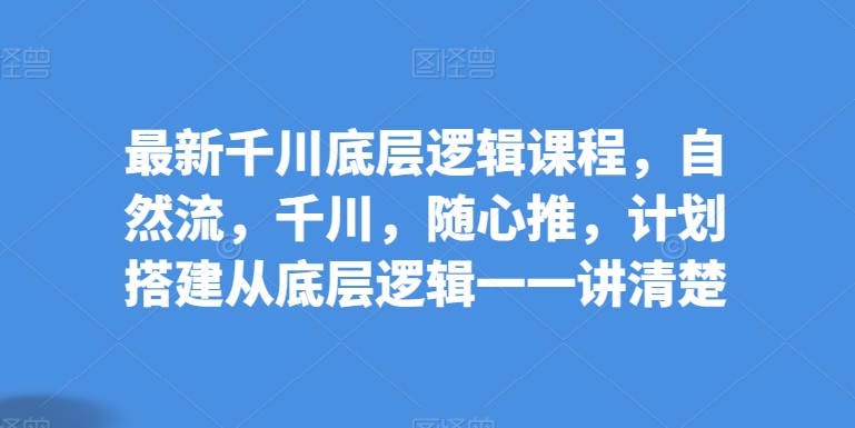 千川底层逻辑课程：自然流、随心推计划搭建详解-网赚项目资源库