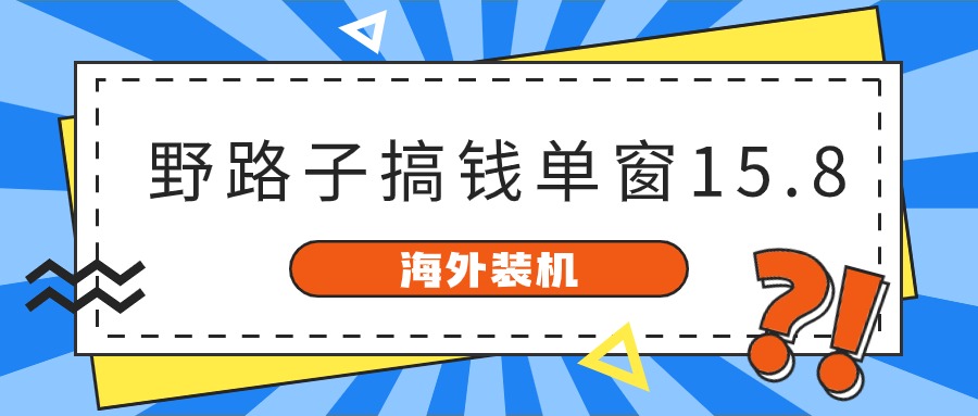 海外装机：野路子赚钱攻略，单窗口15.8元已变现超10000美元-网赚项目资源库