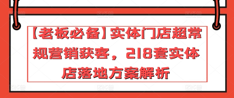 【老板必看】218套实体店营销方案，实体门店获客秘籍-网赚项目资源库