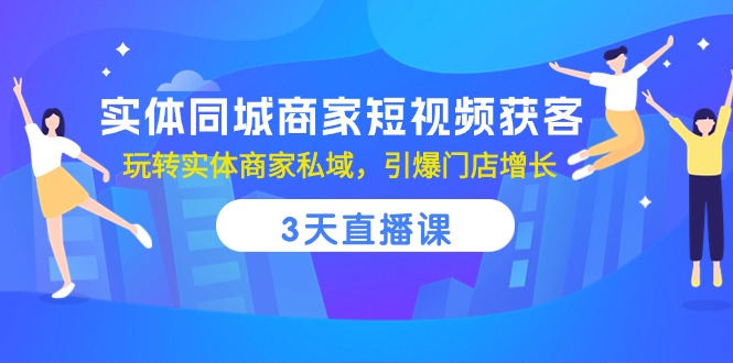 实体商家短视频获客技巧：3天直播课，玩转私域流量，门店增长引爆-网赚项目资源库