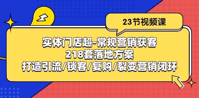 实体门店超常规营销获客：218套落地方案，打造引流、锁客、复购、裂变营销-网赚项目资源库
