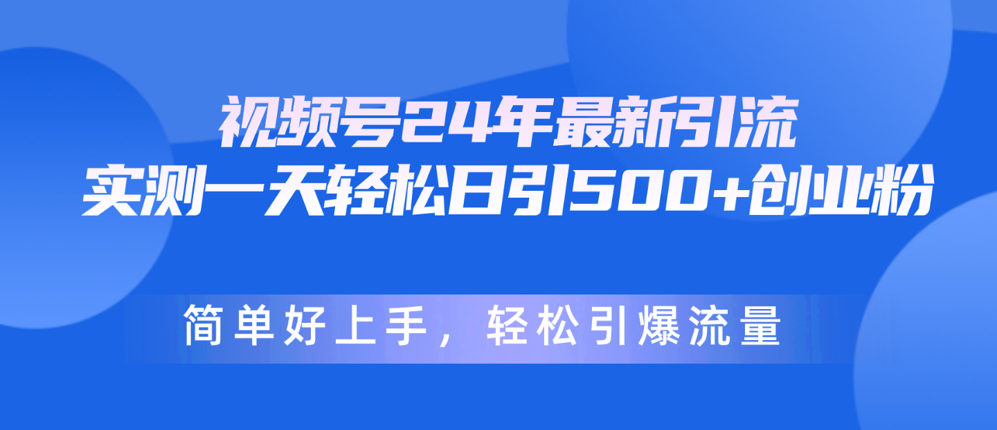 视频号24年引流秘籍：日增500+创业粉，简单易上手，轻松引爆流量-网赚项目资源库