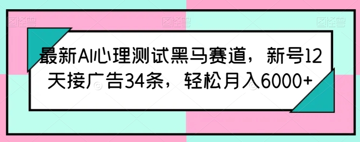 AI心理测试新机遇：12天接广告34条，轻松月入6000+-网赚项目资源库
