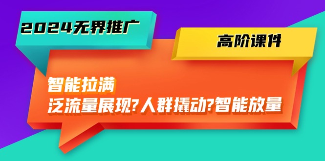 2024年无界推广高阶课件，智能拉满，泛流量展现→人群撬动→智能放量-45节-网赚项目资源库