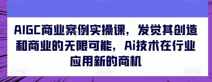 AIGC商业案例实操课揭秘：发掘AI技术创造与商业潜力，探索行业新商机-网赚项目资源库