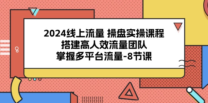 2024年线上流量操盘实战课程：构建高效团队，精通多平台引流技巧 - 8节精讲-网赚项目资源库