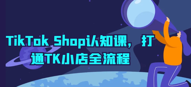 TikTok Shop认知课：掌握TK小店全流程操作指南-网赚项目资源库