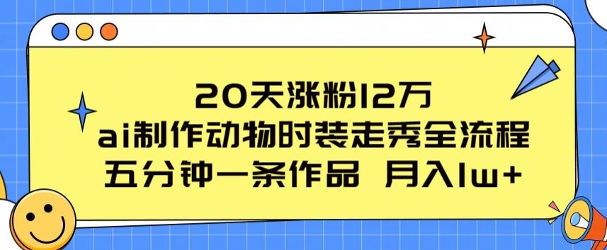 20天增粉12万，AI制作动物时装走秀教程，每五分钟发布一条作品，吸引大量流量-网赚项目资源库