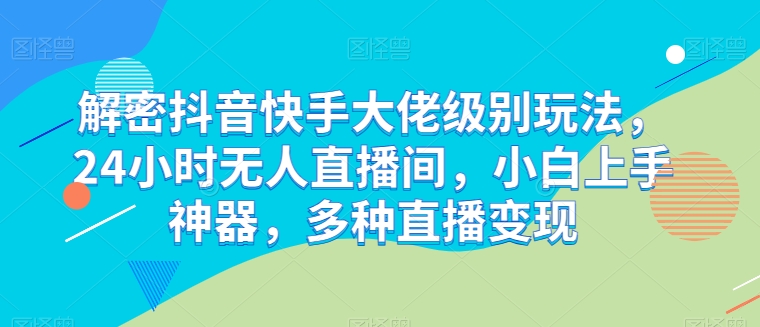 揭秘抖音快手高阶直播技巧，24小时无人直播间，小白必备，多渠道变现指南-网赚项目资源库