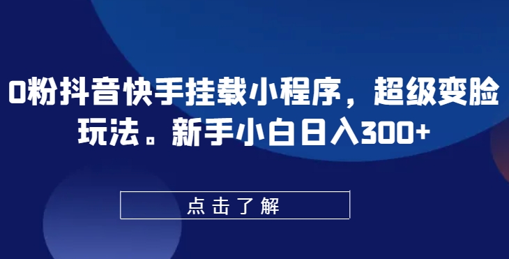 抖音快手挂载小程序，新手日入300+的超级变脸玩法-网赚项目资源库