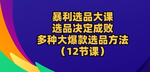 揭秘爆款选品技巧：12节课程教你如何打造畅销商品-网赚项目资源库