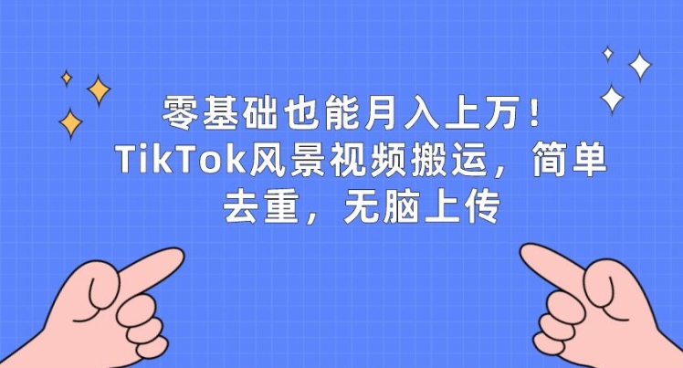 零基础月入上万：TikTok风景视频搬运教程，简单去重，轻松上传-网赚项目资源库