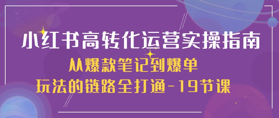 小红书爆款笔记到爆单全攻略：19节课打造高转化运营实操指南-网赚项目资源库