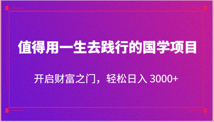 终身实践的国学项目，开启财富之门，轻松日入3000+-网赚项目资源库