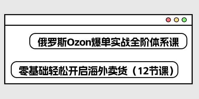 俄罗斯Ozon爆单实战全阶体系课，零基础轻松开启海外卖货（12节课）-网赚项目资源库