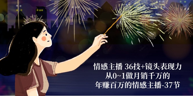 情感主播36技+镜头表现力:从0到1月销千万,年赚百万的秘诀(37节)-网赚项目资源库