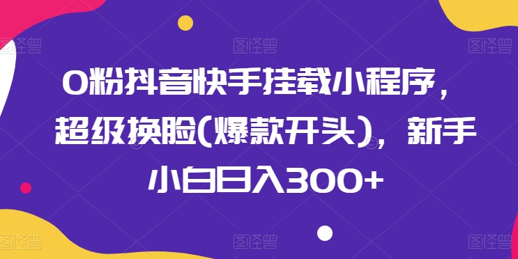 抖音快手挂载小程序,新手小白日入300+,超级换脸教程-网赚项目资源库