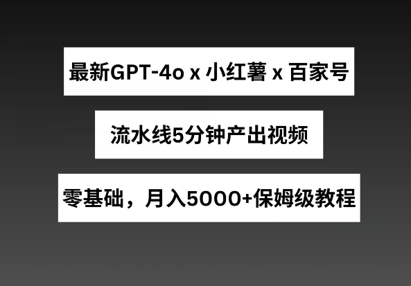 GPT4o结合小红书商单+百家号，5分钟流水线产出视频，月入5000+-网赚项目资源库